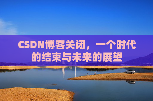 CSDN博客关闭，一个时代的结束与未来的展望